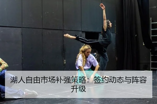 湖人自由市场补强策略：签约动态与阵容升级