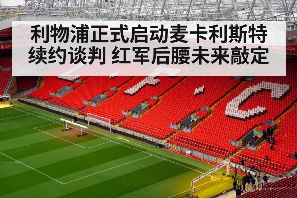 利物浦正式启动麦卡利斯特续约谈判 红军后腰未来敲定