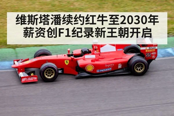 维斯塔潘续约红牛至2030年薪资创F1纪录新王朝开启