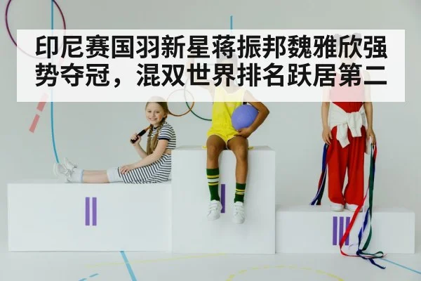 印尼赛国羽新星蒋振邦魏雅欣强势夺冠,混双世界排名跃居第二
