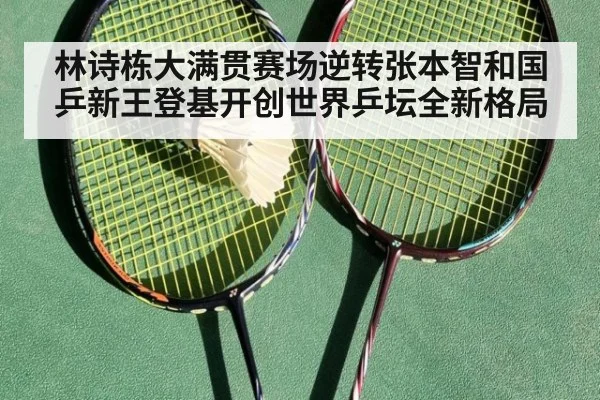 林诗栋大满贯赛场逆转张本智和国乒新王登基开创世界乒坛全新格局