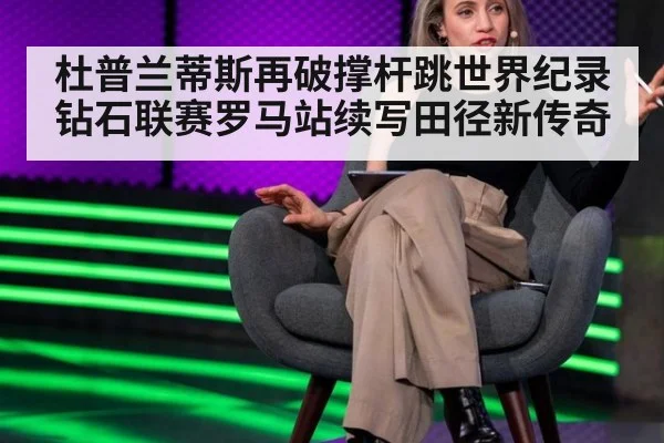 杜普兰蒂斯再破撑杆跳世界纪录 钻石联赛罗马站续写田径新传奇