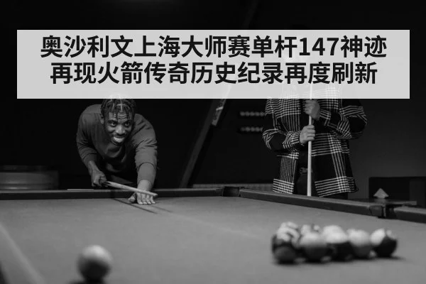 奥沙利文上海大师赛单杆147神迹再现火箭传奇历史纪录再度刷新